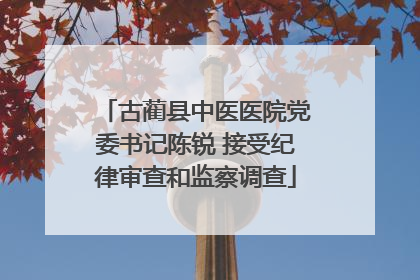 古蔺县中医医院党委书记陈锐 接受纪律审查和监察调查