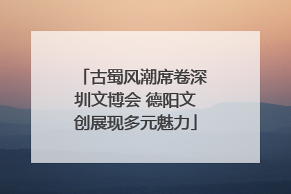 古蜀风潮席卷深圳文博会 德阳文创展现多元魅力