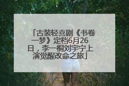 古装轻喜剧《书卷一梦》定档6月26日，李一桐刘宇宁上演觉醒改命之旅