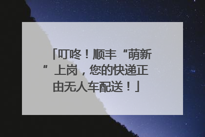 叮咚！顺丰“萌新”上岗，您的快递正由无人车配送！