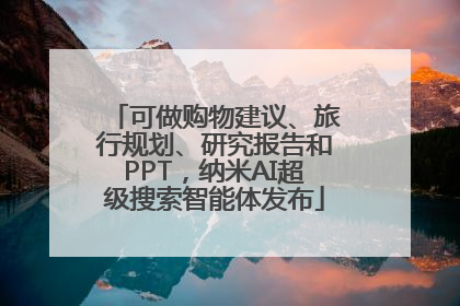 可做购物建议、旅行规划、研究报告和PPT，纳米AI超级搜索智能体发布