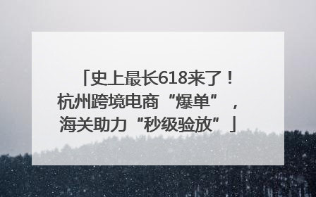 史上最长618来了！杭州跨境电商“爆单”，海关助力“秒级验放”