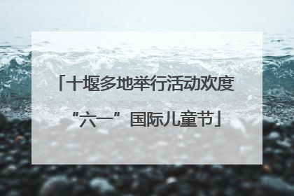 十堰多地举行活动欢度“六一”国际儿童节