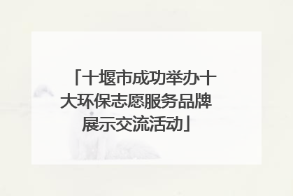 十堰市成功举办十大环保志愿服务品牌展示交流活动