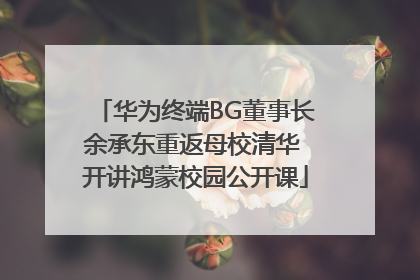 华为终端BG董事长余承东重返母校清华 开讲鸿蒙校园公开课
