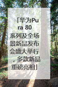 华为Pura 80系列及全场景新品发布会盛大举行，多款新品重磅亮相