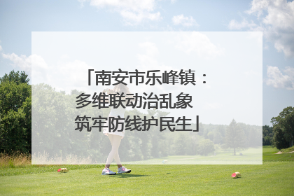 南安市乐峰镇：多维联动治乱象 筑牢防线护民生
