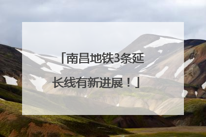南昌地铁3条延长线有新进展！