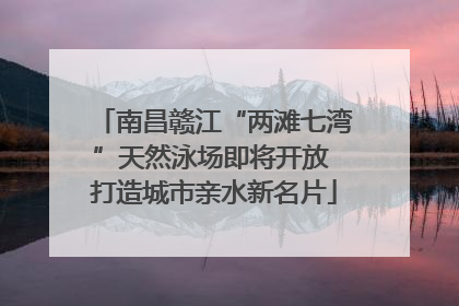 南昌赣江“两滩七湾”天然泳场即将开放 打造城市亲水新名片