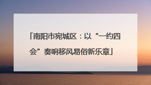 南阳市宛城区：以“一约四会”奏响移风易俗新乐章