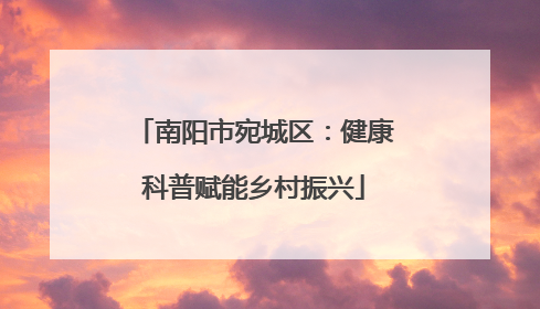 南阳市宛城区：健康科普赋能乡村振兴