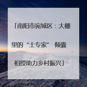 南阳市宛城区：大棚里的“土专家” 倾囊相授助力乡村振兴