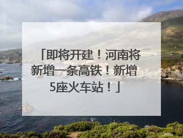 即将开建！河南将新增一条高铁！新增5座火车站！