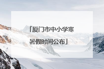 厦门市中小学寒暑假时间公布