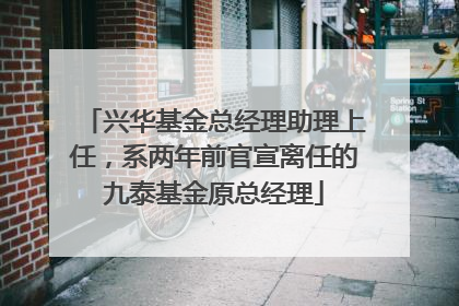 兴华基金总经理助理上任，系两年前官宣离任的九泰基金原总经理