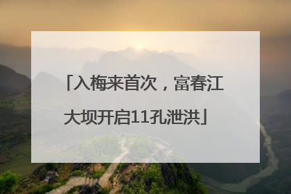入梅来首次，富春江大坝开启11孔泄洪