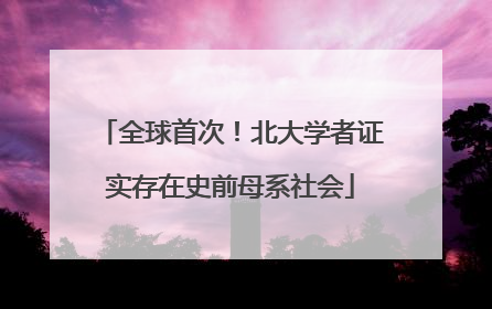 全球首次！北大学者证实存在史前母系社会