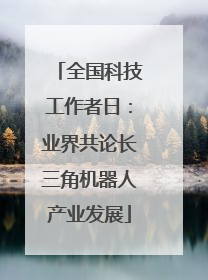 全国科技工作者日：业界共论长三角机器人产业发展