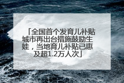 全国首个发育儿补贴城市再出台措施鼓励生娃，当地育儿补贴已惠及超1.2万人次