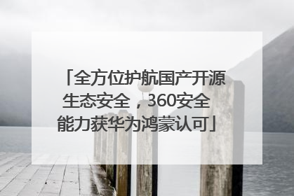 全方位护航国产开源生态安全，360安全能力获华为鸿蒙认可