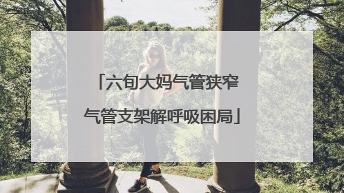 六旬大妈气管狭窄 气管支架解呼吸困局