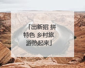 出新招 拼特色 乡村旅游热起来
