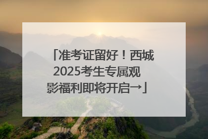 准考证留好！西城2025考生专属观影福利即将开启→