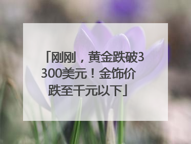 刚刚，黄金跌破3300美元！金饰价跌至千元以下