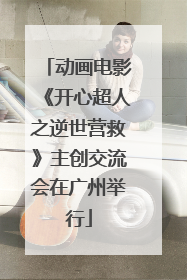 动画电影《开心超人之逆世营救》主创交流会在广州举行