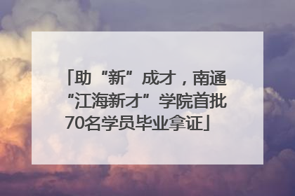 助“新”成才，南通“江海新才”学院首批70名学员毕业拿证