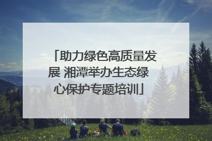助力绿色高质量发展 湘潭举办生态绿心保护专题培训