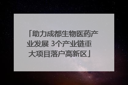 助力成都生物医药产业发展 3个产业链重大项目落户高新区