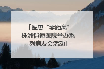 医患“零距离” 株洲恺德医院举办系列病友会活动