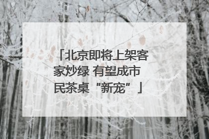 北京即将上架客家炒绿 有望成市民茶桌“新宠”
