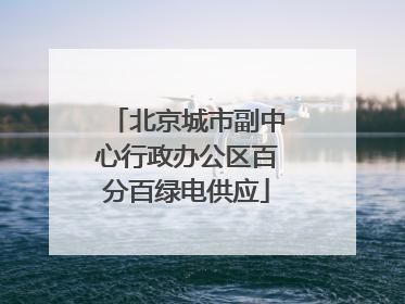 北京城市副中心行政办公区百分百绿电供应