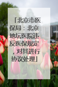 北京市医保局：北京地坛医院违反医保规定，对其进行协议处理
