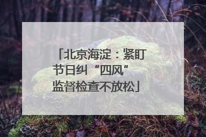 北京海淀：紧盯节日纠“四风” 监督检查不放松