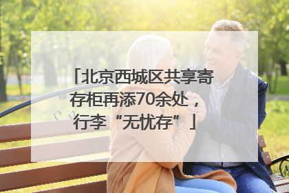 北京西城区共享寄存柜再添70余处，行李“无忧存”
