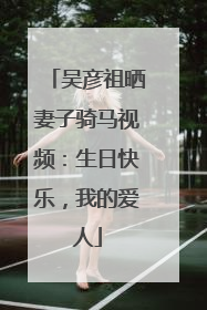 吴彦祖晒妻子骑马视频：生日快乐，我的爱人