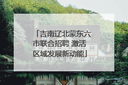 吉南辽北蒙东六市联合招聘 激活区域发展新动能