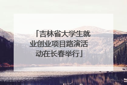 吉林省大学生就业创业项目路演活动在长春举行