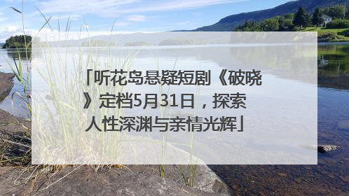 听花岛悬疑短剧《破晓》定档5月31日，探索人性深渊与亲情光辉