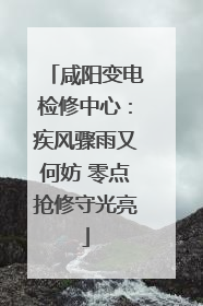 咸阳变电检修中心：疾风骤雨又何妨 零点抢修守光亮