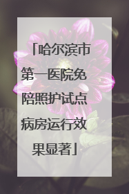 哈尔滨市第一医院免陪照护试点病房运行效果显著
