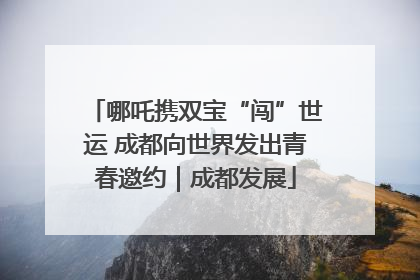 哪吒携双宝“闯”世运 成都向世界发出青春邀约｜成都发展