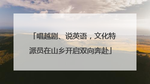 唱越剧、说英语，文化特派员在山乡开启双向奔赴