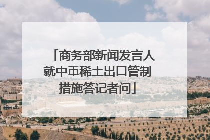 商务部新闻发言人就中重稀土出口管制措施答记者问