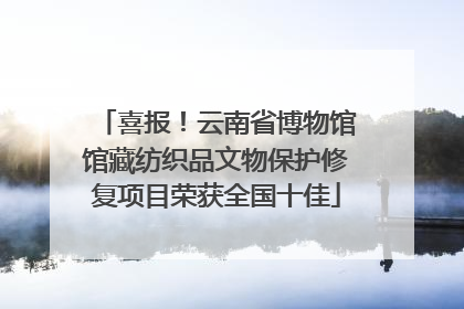 喜报！云南省博物馆馆藏纺织品文物保护修复项目荣获全国十佳