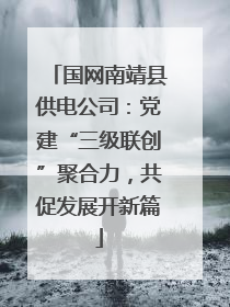 国网南靖县供电公司：党建“三级联创”聚合力，共促发展开新篇