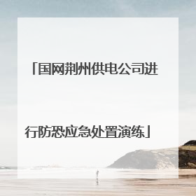 国网荆州供电公司进行防恐应急处置演练